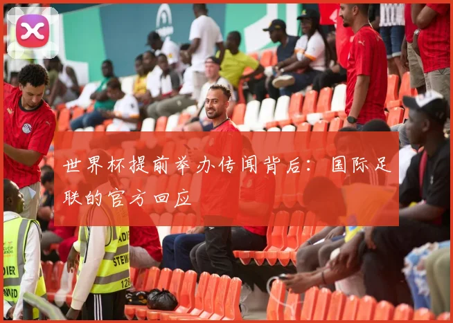 世界杯提前举办传闻背后：国际足联的官方回应
