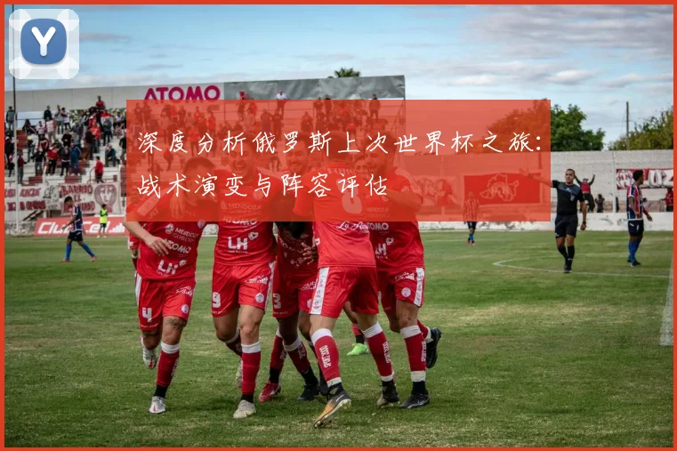 深度分析俄罗斯上次世界杯之旅：战术演变与阵容评估