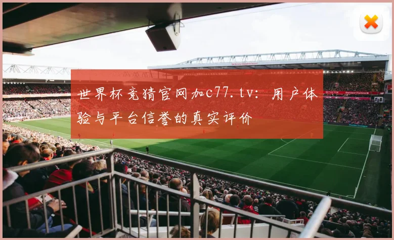 世界杯竞猜官网加c77.tv：用户体验与平台信誉的真实评价