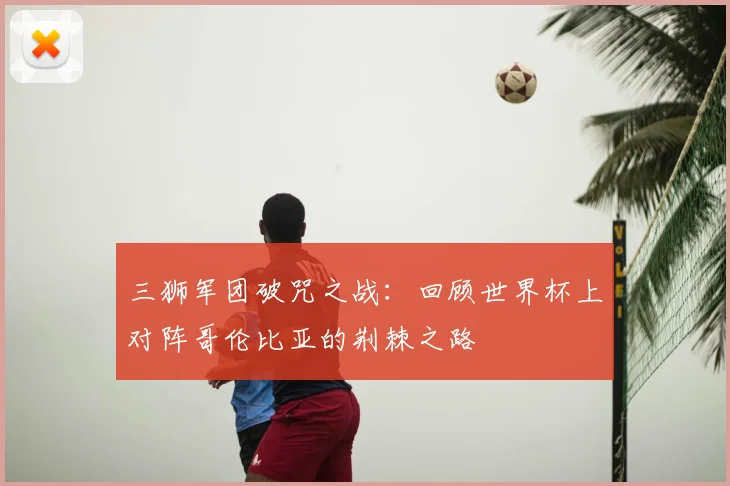 三狮军团破咒之战：回顾世界杯上对阵哥伦比亚的荆棘之路