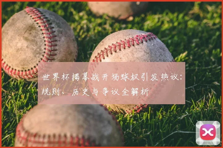 世界杯揭幕战开场球权引发热议：规则、历史与争议全解析