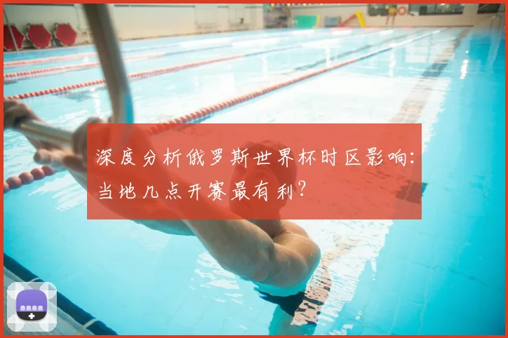 深度分析俄罗斯世界杯时区影响：当地几点开赛最有利？