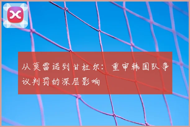 从莫雷诺到甘杜尔：重审韩国队争议判罚的深层影响