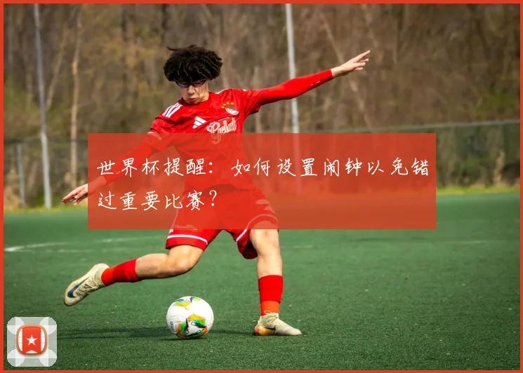 世界杯提醒：如何设置闹钟以免错过重要比赛？