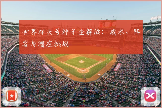 世界杯头号种子全解读：战术、阵容与潜在挑战