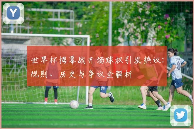 世界杯揭幕战开场球权引发热议：规则、历史与争议全解析