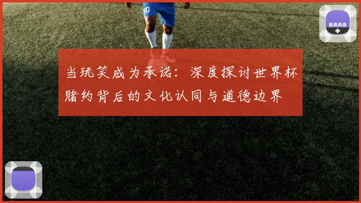 当玩笑成为承诺：深度探讨世界杯赌约背后的文化认同与道德边界