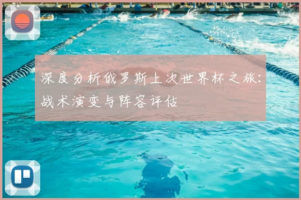 深度分析俄罗斯上次世界杯之旅：战术演变与阵容评估
