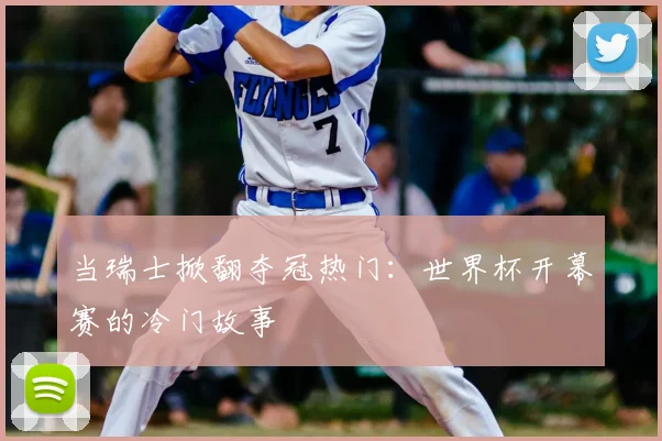 当瑞士掀翻夺冠热门：世界杯开幕赛的冷门故事