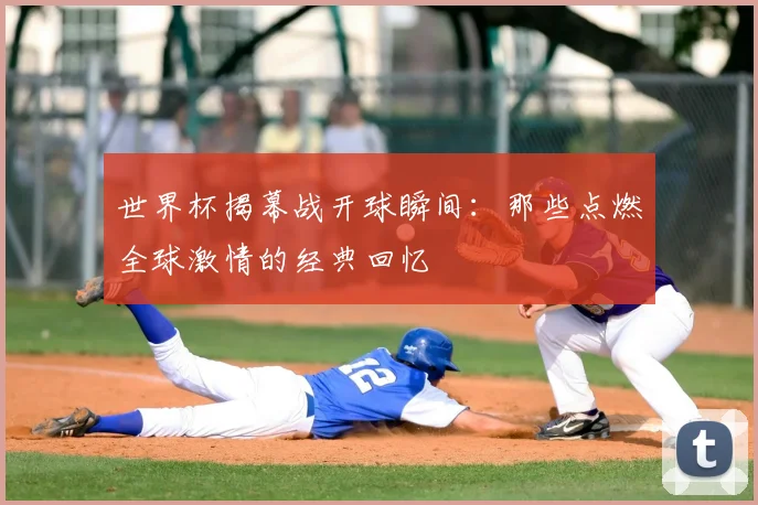 世界杯揭幕战开球瞬间：那些点燃全球激情的经典回忆