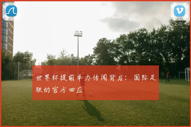 世界杯提前举办传闻背后：国际足联的官方回应