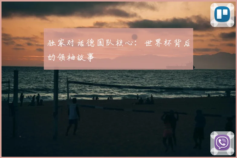 独家对话德国队核心：世界杯背后的领袖故事