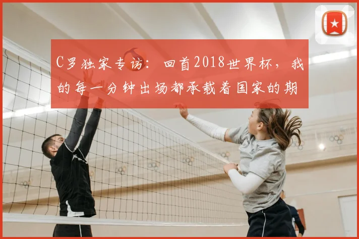 C罗独家专访:回首2018世界杯,我的每一分钟出场都承载着国家的期待