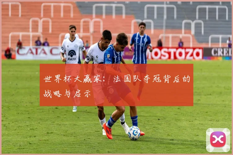 世界杯大赢家：法国队夺冠背后的战略与启示