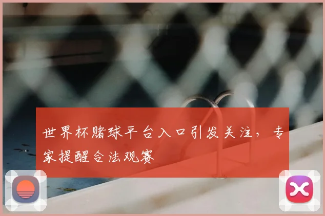 世界杯赌球平台入口引发关注,专家提醒合法观赛