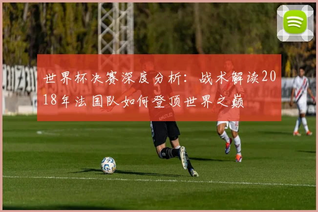 世界杯决赛深度分析:战术解读2018年法国队如何登顶世界之巅