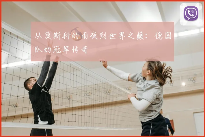 从莫斯科的雨夜到世界之巅：德国队的冠军传奇