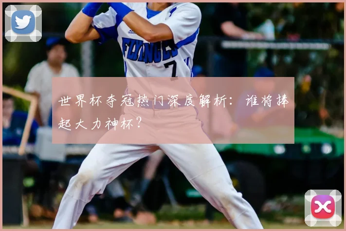 世界杯夺冠热门深度解析：谁将捧起大力神杯？