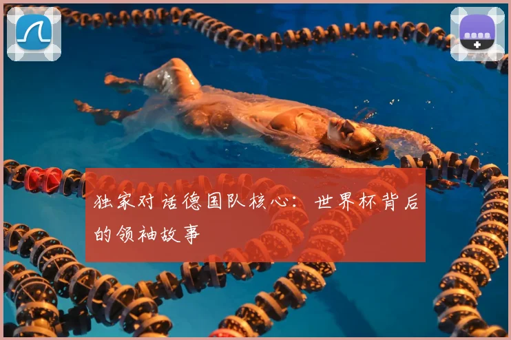 独家对话德国队核心：世界杯背后的领袖故事