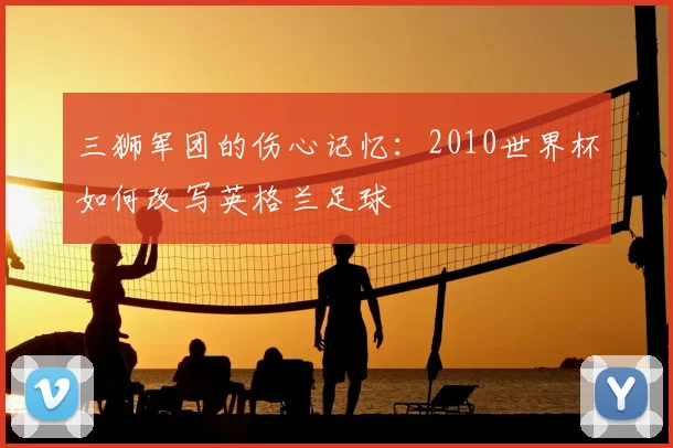 三狮军团的伤心记忆:2010世界杯如何改写英格兰足球