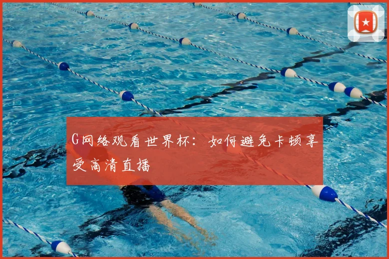 G网络观看世界杯：如何避免卡顿享受高清直播