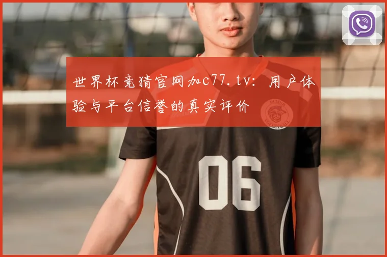 世界杯竞猜官网加c77.tv：用户体验与平台信誉的真实评价