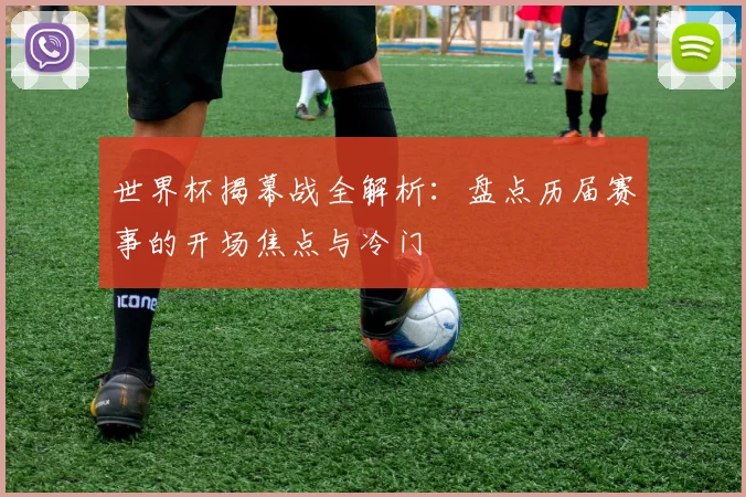 世界杯揭幕战全解析：盘点历届赛事的开场焦点与冷门