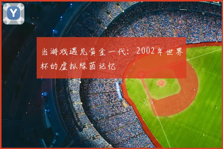当游戏遇见黄金一代：2002年世界杯的虚拟绿茵记忆