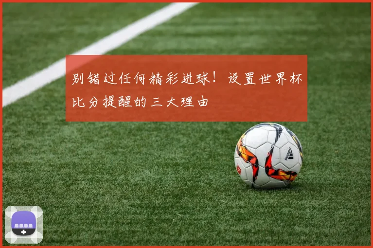 别错过任何精彩进球！设置世界杯比分提醒的三大理由