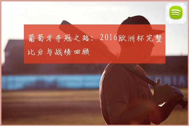 葡萄牙夺冠之路:2016欧洲杯完整比分与战绩回顾