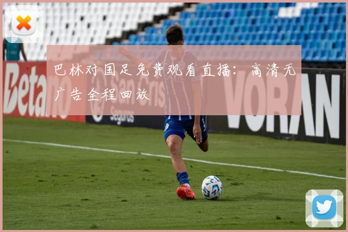巴林对国足免费观看直播：高清无广告全程回放