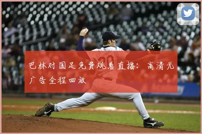 巴林对国足免费观看直播：高清无广告全程回放