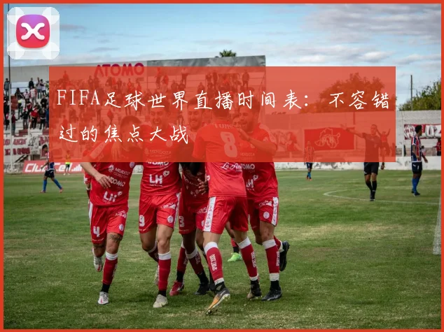 FIFA足球世界直播时间表：不容错过的焦点大战