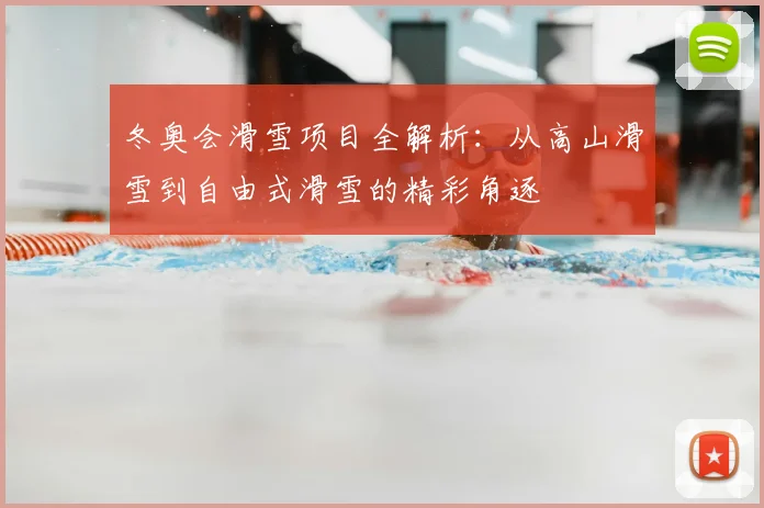 冬奥会滑雪项目全解析：从高山滑雪到自由式滑雪的精彩角逐