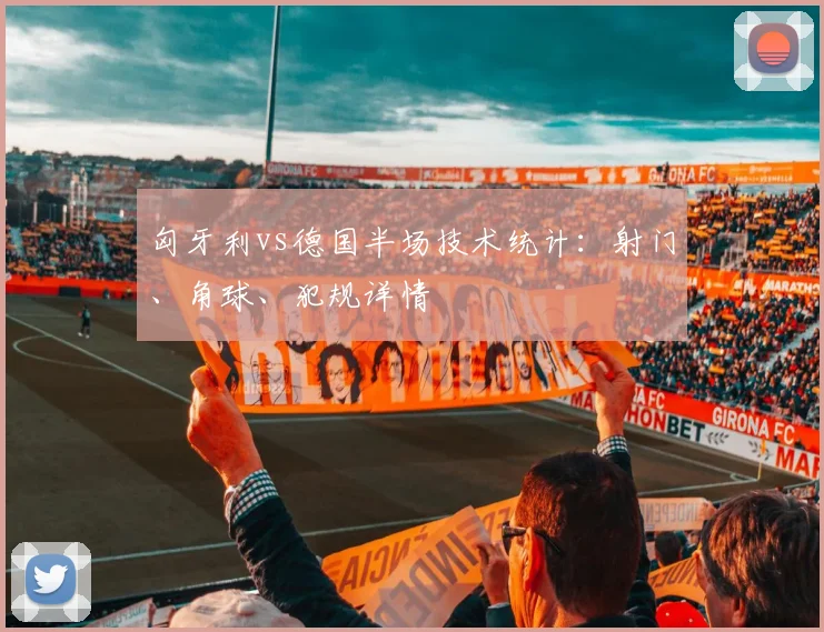匈牙利vs德国半场技术统计：射门、角球、犯规详情