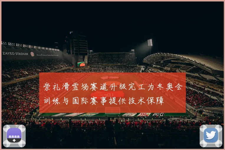 崇礼滑雪场赛道升级完工为冬奥会训练与国际赛事提供技术保障