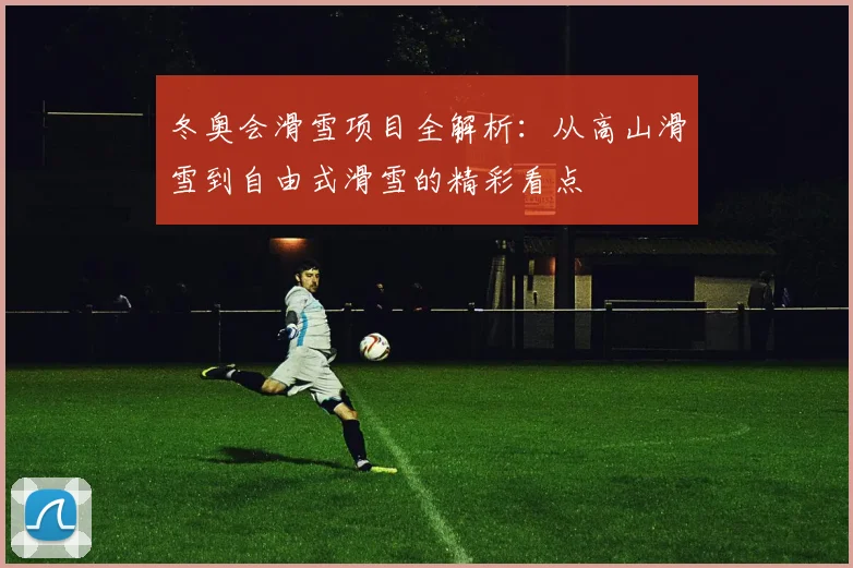 冬奥会滑雪项目全解析：从高山滑雪到自由式滑雪的精彩看点