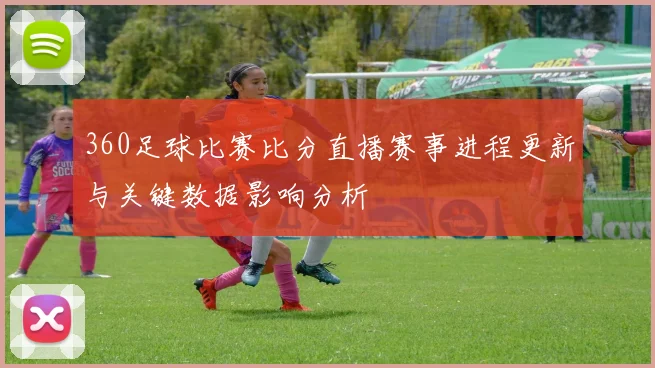 360足球比赛比分直播赛事进程更新与关键数据影响分析