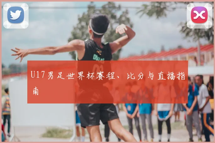 U17男足世界杯赛程、比分与直播指南