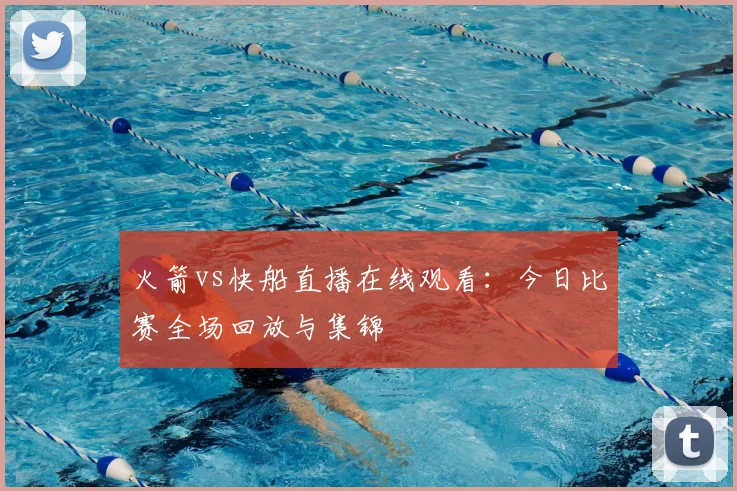 火箭vs快船直播在线观看：今日比赛全场回放与集锦