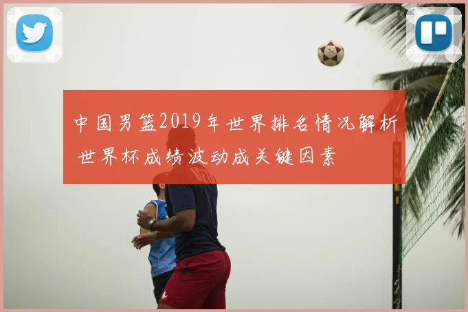 中国男篮2019年世界排名情况解析 世界杯成绩波动成关键因素