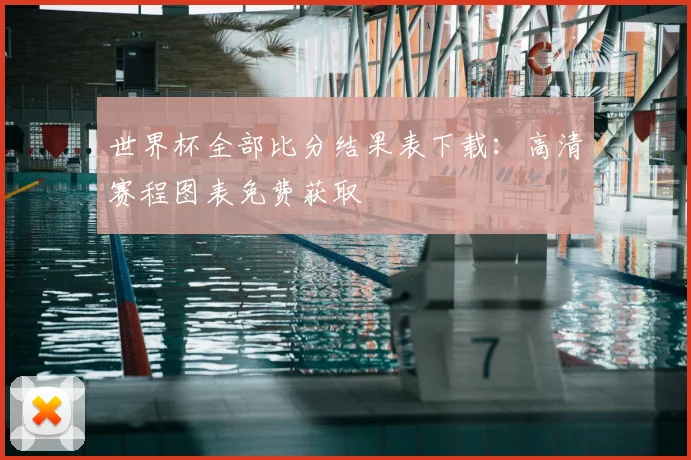 世界杯全部比分结果表下载：高清赛程图表免费获取