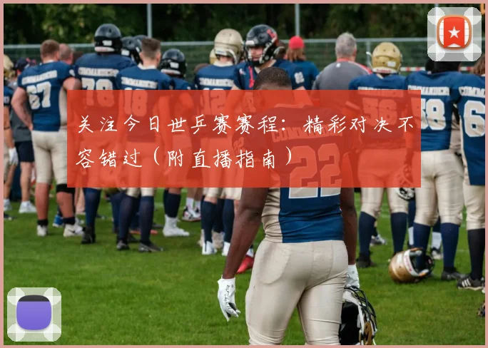 关注今日世乒赛赛程:精彩对决不容错过(附直播指南)