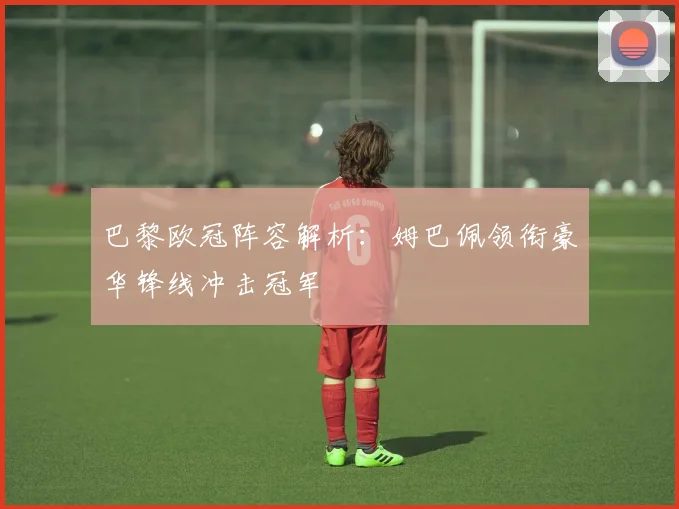 巴黎欧冠阵容解析：姆巴佩领衔豪华锋线冲击冠军