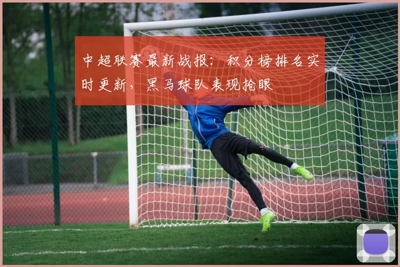 中超联赛最新战报：积分榜排名实时更新，黑马球队表现抢眼