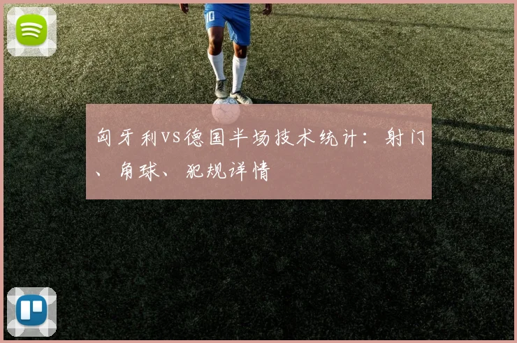 匈牙利vs德国半场技术统计：射门、角球、犯规详情