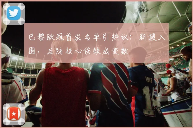 巴黎欧冠首发名单引热议：新援入围，后防核心伤缺成变数