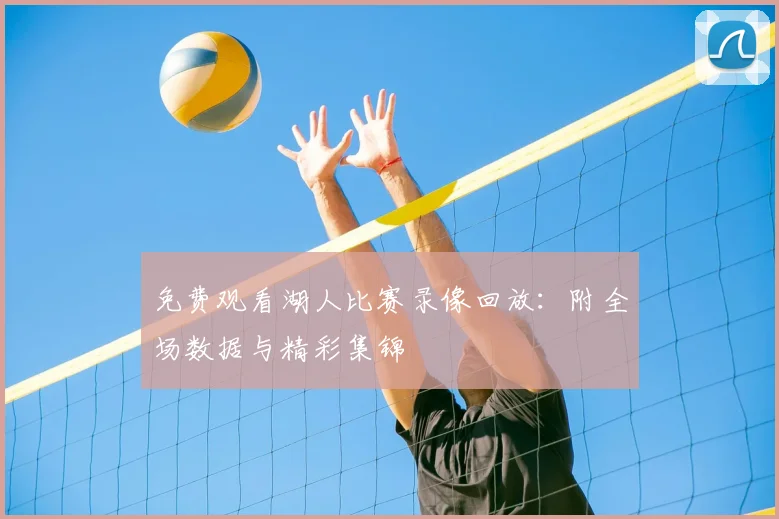 免费观看湖人比赛录像回放：附全场数据与精彩集锦