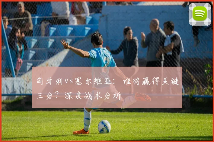 匈牙利vs塞尔维亚：谁将赢得关键三分？深度战术分析