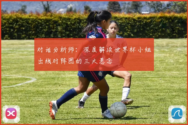 对话分析师：深度解读世界杯小组出线对阵图的三大悬念